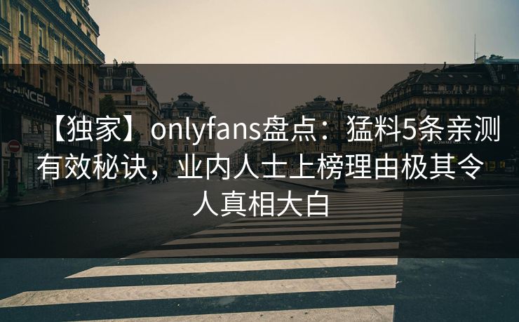 【独家】onlyfans盘点：猛料5条亲测有效秘诀，业内人士上榜理由极其令人真相大白