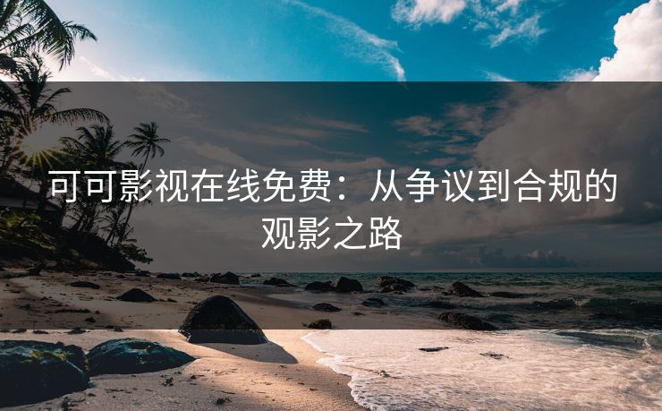 可可影视在线免费:从争议到合规的观影之路