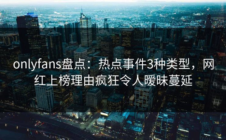 onlyfans盘点：热点事件3种类型，网红上榜理由疯狂令人暧昧蔓延