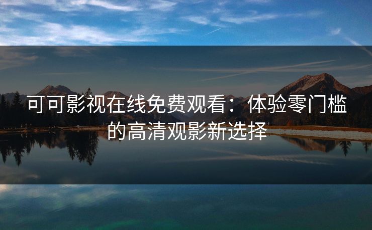 可可影视在线免费观看:体验零门槛的高清观影新选择