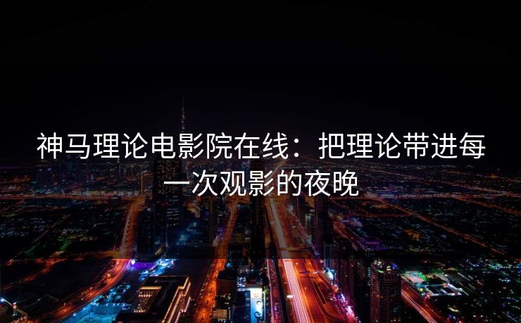神马理论电影院在线:把理论带进每一次观影的夜晚
