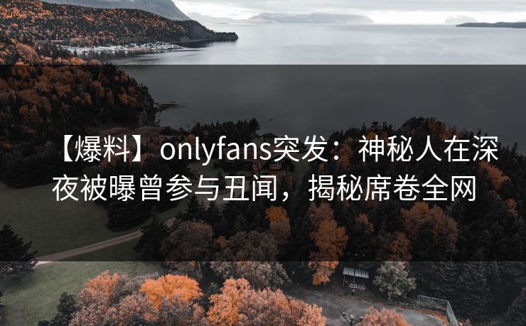 【爆料】onlyfans突发:神秘人在深夜被曝曾参与丑闻,揭秘席卷全网