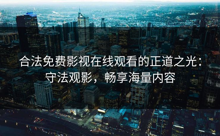 合法免费影视在线观看的正道之光：守法观影，畅享海量内容