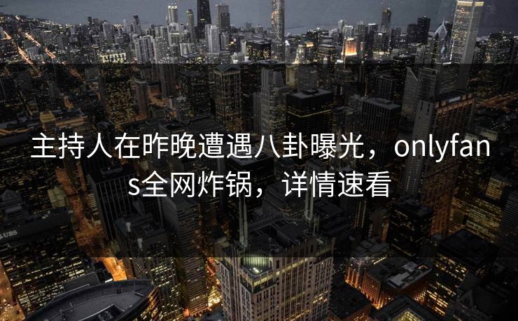 主持人在昨晚遭遇八卦曝光，onlyfans全网炸锅，详情速看