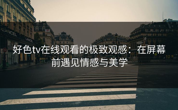 好色tv在线观看的极致观感：在屏幕前遇见情感与美学