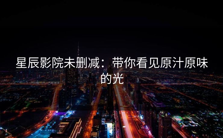星辰影院未删减：带你看见原汁原味的光