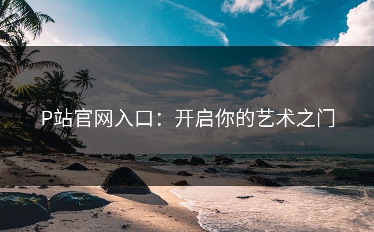 P站官网入口:开启你的艺术之门