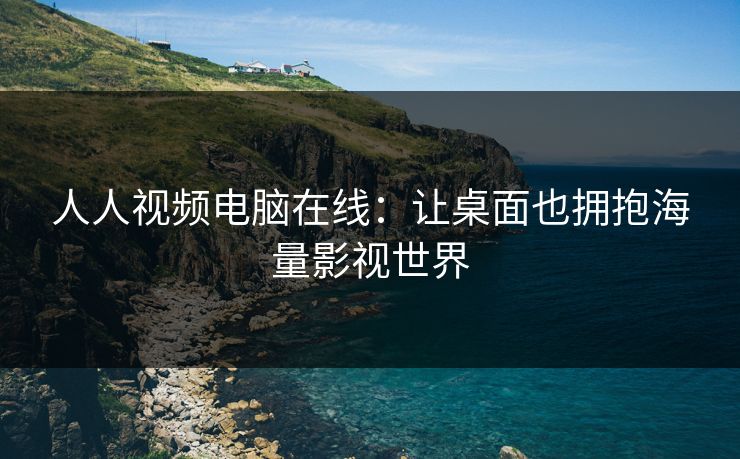 人人视频电脑在线：让桌面也拥抱海量影视世界