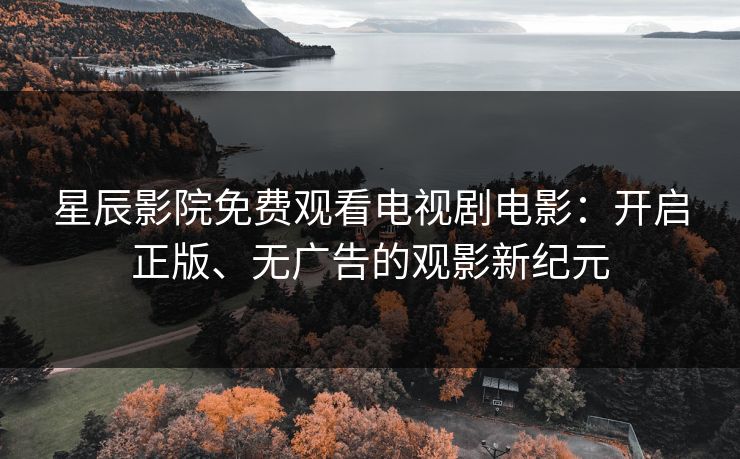 星辰影院免费观看电视剧电影：开启正版、无广告的观影新纪元