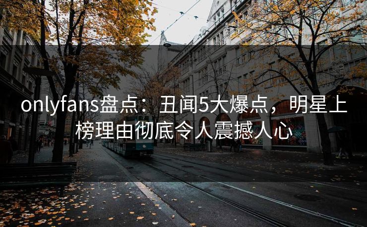onlyfans盘点:丑闻5大爆点,明星上榜理由彻底令人震撼人心