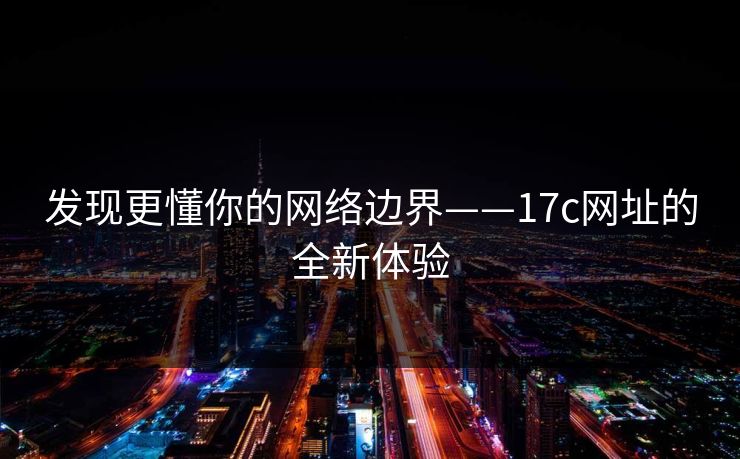 发现更懂你的网络边界——17c网址的全新体验