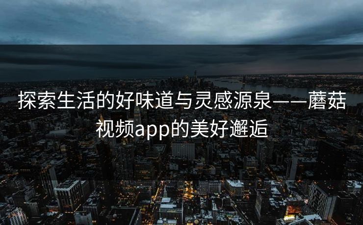 探索生活的好味道与灵感源泉——蘑菇视频app的美好邂逅