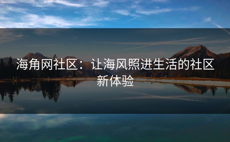 海角网社区:让海风照进生活的社区新体验