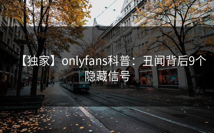 【独家】onlyfans科普:丑闻背后9个隐藏信号