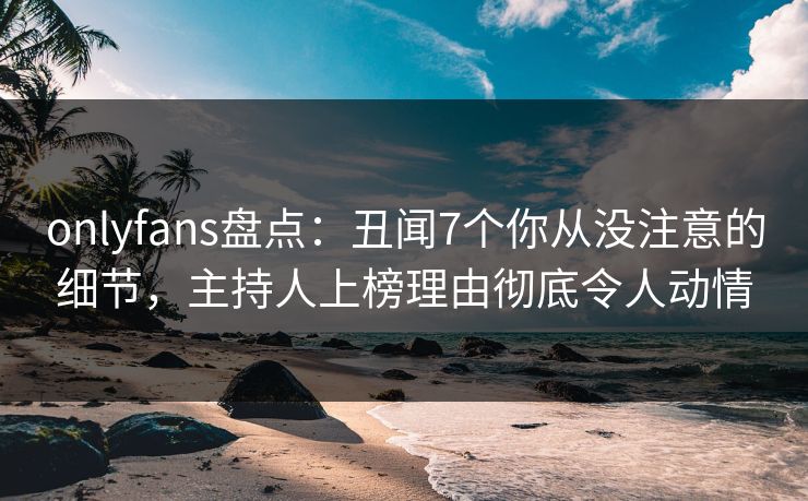 onlyfans盘点:丑闻7个你从没注意的细节,主持人上榜理由彻底令人动情
