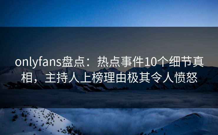 onlyfans盘点:热点事件10个细节真相,主持人上榜理由极其令人愤怒