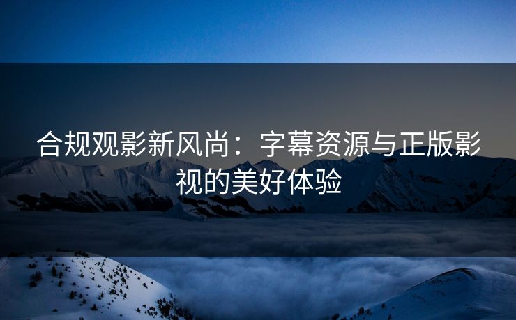 合规观影新风尚：字幕资源与正版影视的美好体验