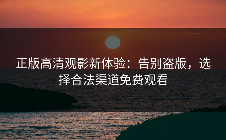 正版高清观影新体验:告别盗版,选择合法渠道免费观看