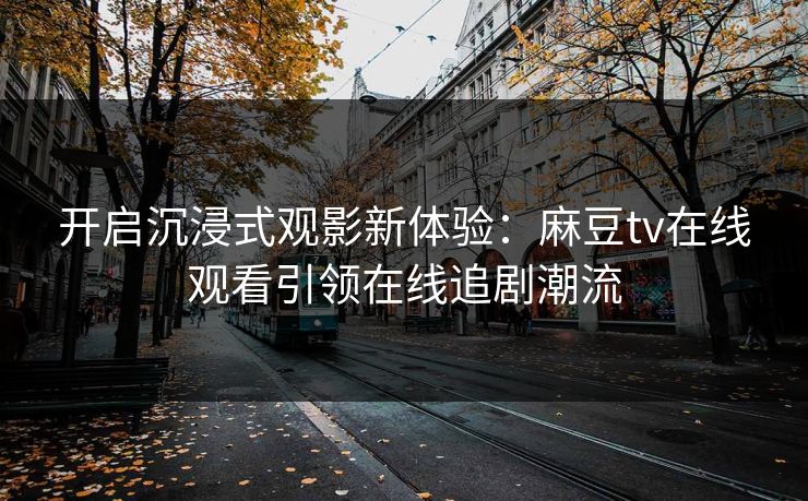 开启沉浸式观影新体验：麻豆tv在线观看引领在线追剧潮流