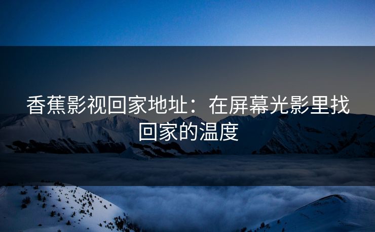 香蕉影视回家地址：在屏幕光影里找回家的温度