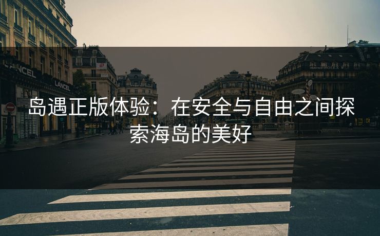 岛遇正版体验：在安全与自由之间探索海岛的美好