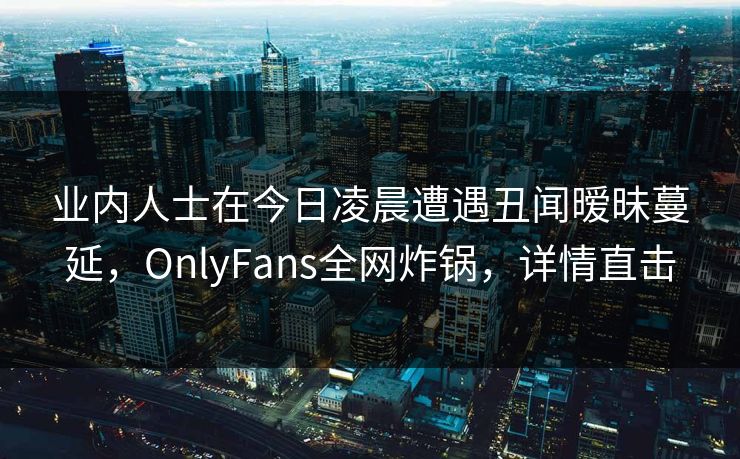 业内人士在今日凌晨遭遇丑闻暧昧蔓延，OnlyFans全网炸锅，详情直击
