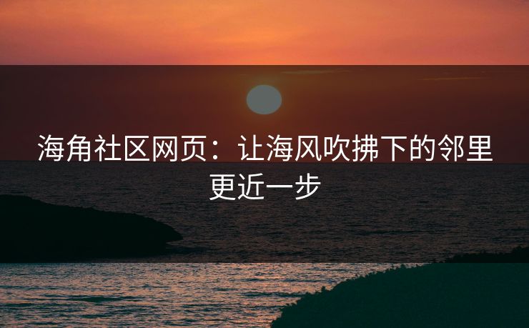 海角社区网页：让海风吹拂下的邻里更近一步
