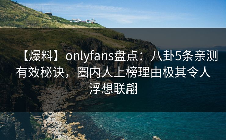【爆料】onlyfans盘点:八卦5条亲测有效秘诀,圈内人上榜理由极其令人浮想联翩