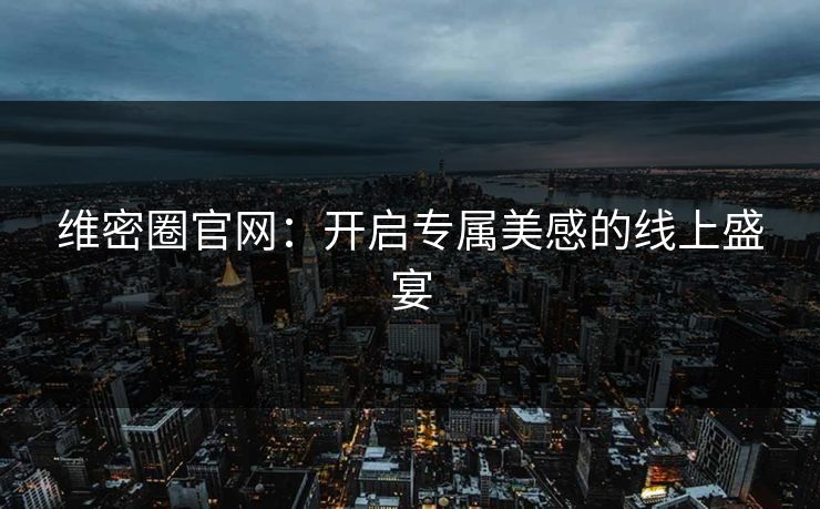 维密圈官网：开启专属美感的线上盛宴