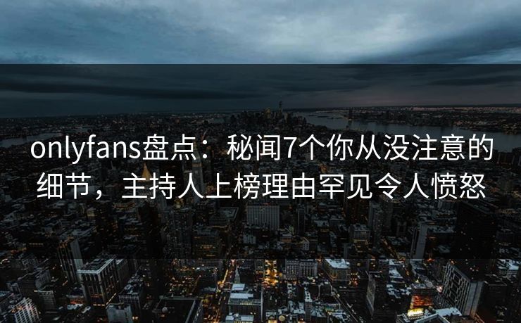 onlyfans盘点:秘闻7个你从没注意的细节,主持人上榜理由罕见令人愤怒
