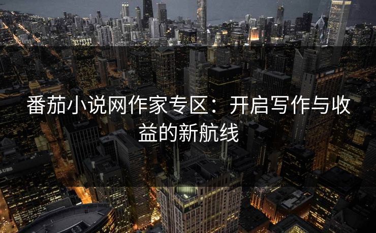 番茄小说网作家专区:开启写作与收益的新航线