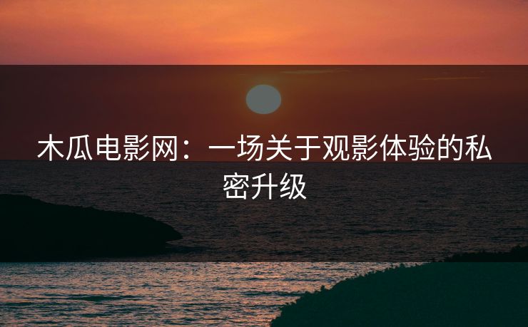 木瓜电影网：一场关于观影体验的私密升级