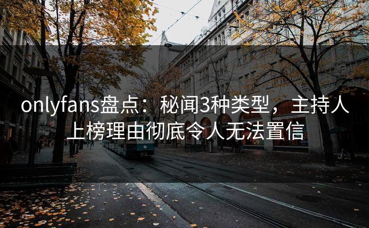 onlyfans盘点:秘闻3种类型,主持人上榜理由彻底令人无法置信