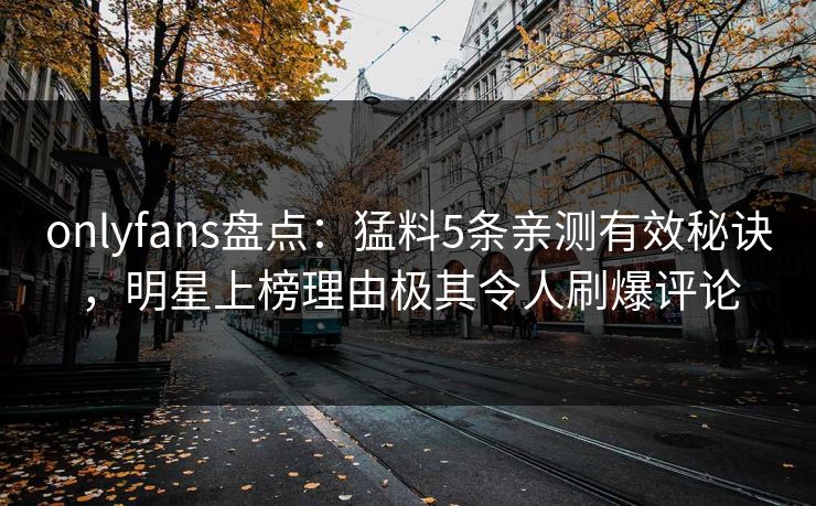 onlyfans盘点:猛料5条亲测有效秘诀,明星上榜理由极其令人刷爆评论