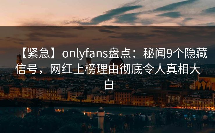 【紧急】onlyfans盘点:秘闻9个隐藏信号,网红上榜理由彻底令人真相大白