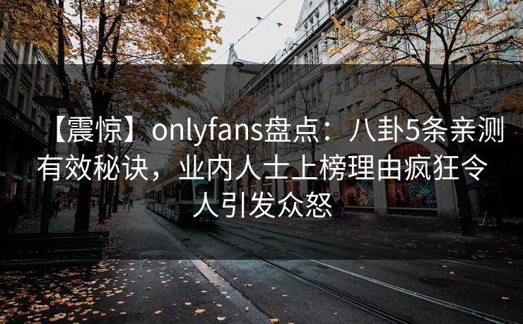 【震惊】onlyfans盘点:八卦5条亲测有效秘诀,业内人士上榜理由疯狂令人引发众怒