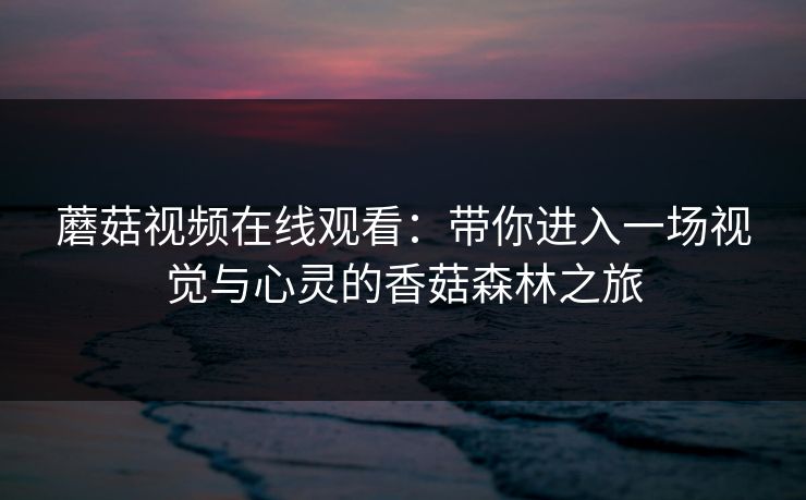 蘑菇视频在线观看：带你进入一场视觉与心灵的香菇森林之旅