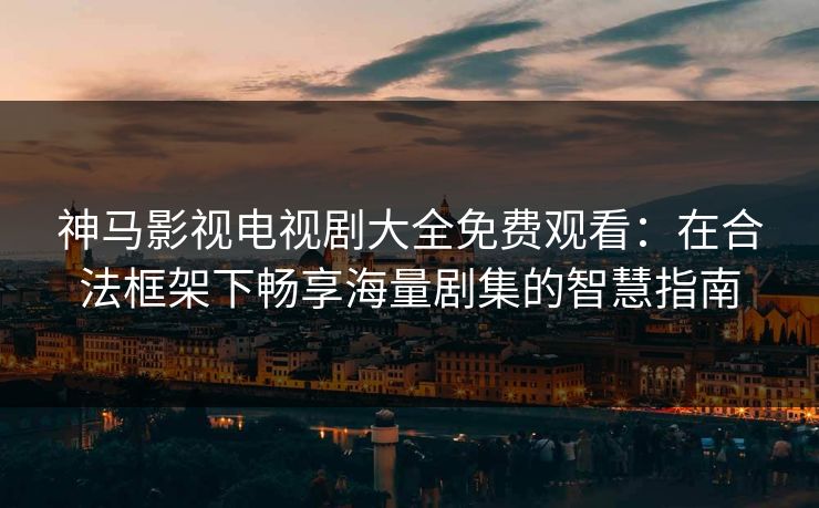 神马影视电视剧大全免费观看：在合法框架下畅享海量剧集的智慧指南