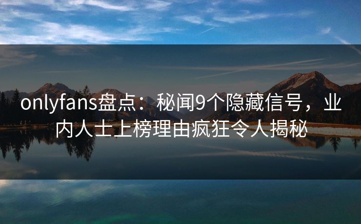 onlyfans盘点:秘闻9个隐藏信号,业内人士上榜理由疯狂令人揭秘