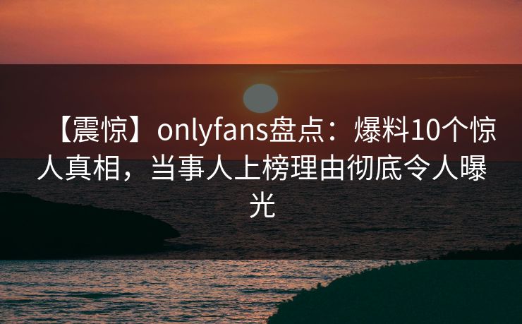 【震惊】onlyfans盘点:爆料10个惊人真相,当事人上榜理由彻底令人曝光