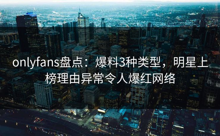 onlyfans盘点:爆料3种类型,明星上榜理由异常令人爆红网络