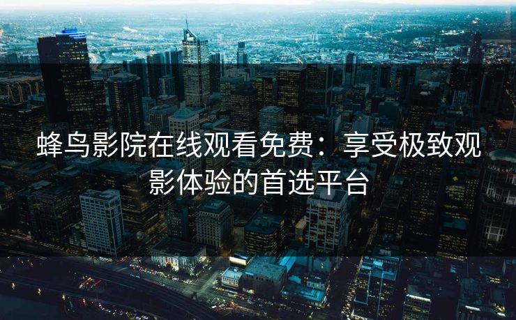 蜂鸟影院在线观看免费：享受极致观影体验的首选平台