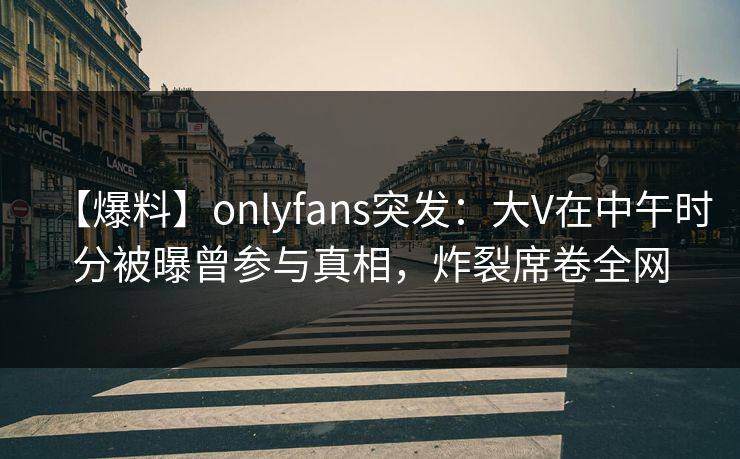 【爆料】onlyfans突发：大V在中午时分被曝曾参与真相，炸裂席卷全网