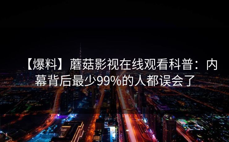 【爆料】蘑菇影视在线观看科普：内幕背后最少99%的人都误会了