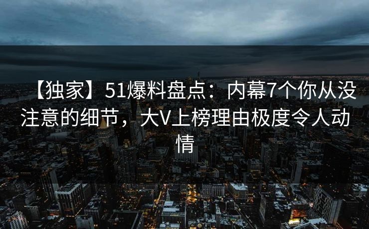 【独家】51爆料盘点：内幕7个你从没注意的细节，大V上榜理由极度令人动情