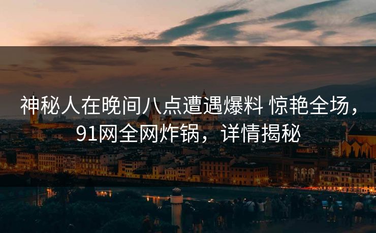 神秘人在晚间八点遭遇爆料 惊艳全场，91网全网炸锅，详情揭秘