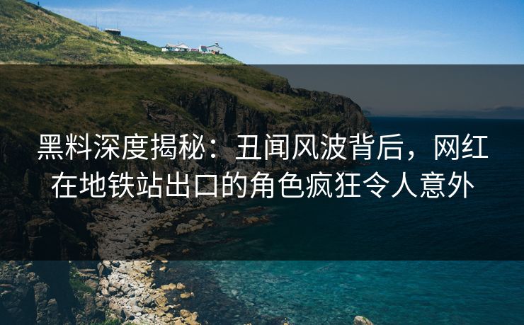 黑料深度揭秘：丑闻风波背后，网红在地铁站出口的角色疯狂令人意外