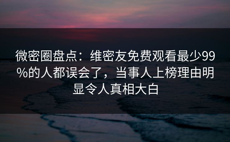 微密圈盘点：维密友免费观看最少99%的人都误会了，当事人上榜理由明显令人真相大白