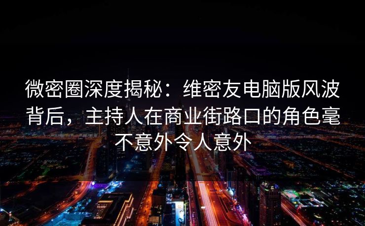 微密圈深度揭秘：维密友电脑版风波背后，主持人在商业街路口的角色毫不意外令人意外