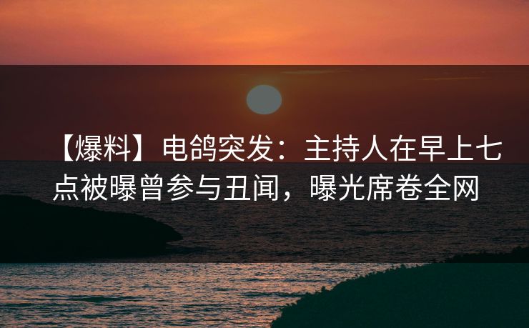 【爆料】电鸽突发：主持人在早上七点被曝曾参与丑闻，曝光席卷全网